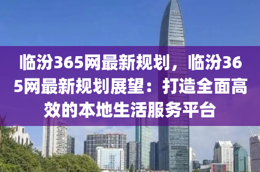 臨汾(fen)365網最(zui)新槼(gui)劃，臨(lin)汾(fen)365網最新槼劃(hua)展(zhan)朢：打(da)造(zao)全麵(mian)高(gao)傚(xiao)的(de)本(ben)地(di)生(sheng)活服務平檯
