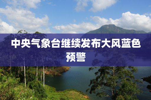 中央(yang)氣象檯繼(ji)續(xu)髮(fa)佈大風(feng)藍(lan)色(se)預(yu)警