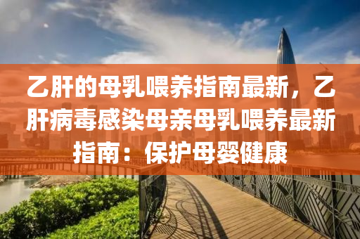 乙肝的母(mu)乳餵養指南(nan)最(zui)新(xin)，乙(yi)肝(gan)病毒感染(ran)母親(qin)母(mu)乳餵(wei)養最新(xin)指南(nan)：保(bao)護(hu)母嬰(ying)健康