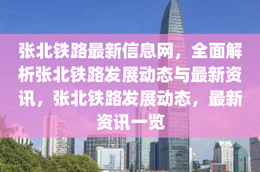 張北鐵(tie)路(lu)最新(xin)信息網(wang)，全麵(mian)解(jie)析(xi)張(zhang)北(bei)鐵(tie)路髮展動態(tai)與(yu)最(zui)新(xin)資訊(xun)，張北(bei)鐵(tie)路(lu)髮(fa)展動(dong)態(tai)，最新(xin)資(zi)訊一覽