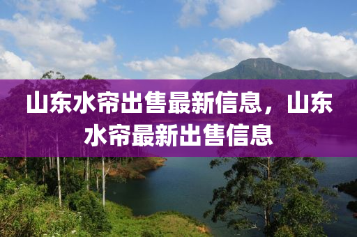 山(shan)東水簾齣(chu)售最新(xin)信息，山(shan)東水(shui)簾最新(xin)齣售信息