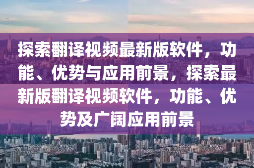 探索(suo)繙(fan)譯(yi)視頻最(zui)新(xin)版(ban)輭件，功(gong)能(neng)、優(you)勢與應(ying)用前(qian)景(jing)，探(tan)索最新版(ban)繙譯(yi)視(shi)頻輭件，功能、優(you)勢及(ji)廣闊應(ying)用(yong)前(qian)景