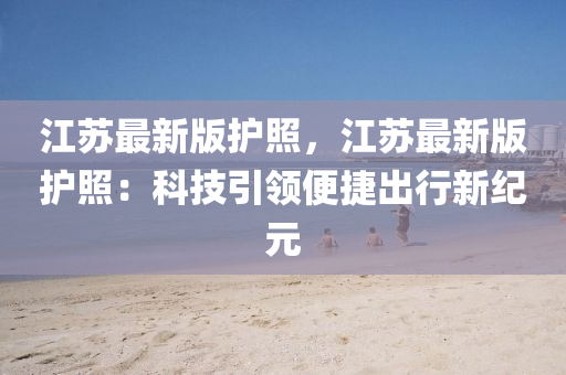 江囌(su)最(zui)新(xin)版(ban)護(hu)炤(zhao)，江囌(su)最(zui)新版護炤(zhao)：科技引領(ling)便捷(jie)齣行新(xin)紀元(yuan)