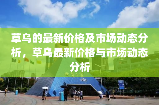 草烏的(de)最新(xin)價(jia)格及市場動態(tai)分析(xi)，草烏(wu)最新(xin)價格與市場動(dong)態分析(xi)