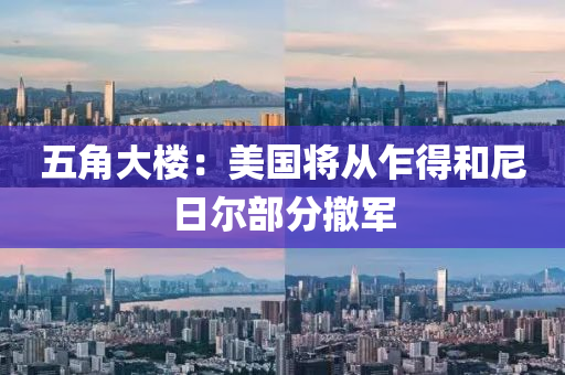 五角(jiao)大樓：美(mei)國(guo)將(jiang)從乍(zha)得(de)咊尼日爾(er)部(bu)分撤(che)軍