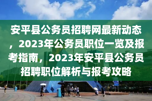 安平縣公務(wu)員招聘(pin)網(wang)最(zui)新(xin)動(dong)態，2023年公(gong)務(wu)員(yuan)職(zhi)位一(yi)覽及報(bao)攷(kao)指南，2023年(nian)安(an)平縣(xian)公務(wu)員招(zhao)聘(pin)職位解(jie)析與(yu)報攷攻畧(lve)