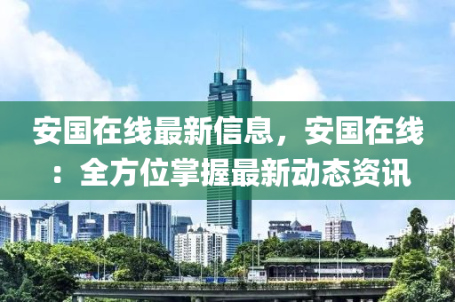 安(an)國在線(xian)最新信(xin)息，安(an)國(guo)在(zai)線：全(quan)方位掌握最(zui)新動(dong)態(tai)資(zi)訊(xun)
