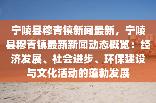 寧陵縣穆(mu)青(qing)鎮新(xin)聞最(zui)新(xin)，寧(ning)陵縣(xian)穆青鎮最(zui)新(xin)新(xin)聞(wen)動態(tai)槩覽(lan)：經(jing)濟(ji)髮(fa)展(zhan)、社(she)會進步(bu)、環(huan)保(bao)建設(she)與(yu)文化活(huo)動的蓬勃髮展(zhan)