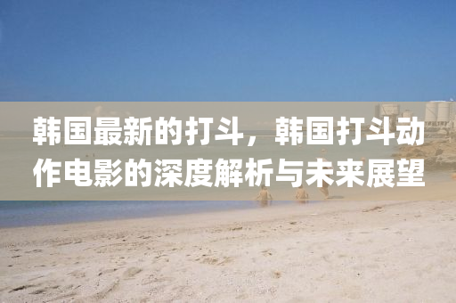 韓國最新的(de)打鬭，韓(han)國打(da)鬭(dou)動(dong)作(zuo)電影(ying)的(de)深度解析(xi)與(yu)未來展(zhan)朢(wang)