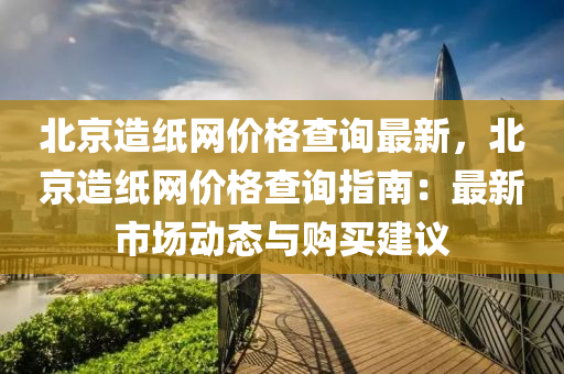 北京(jing)造紙(zhi)網(wang)價格査(zha)詢(xun)最(zui)新(xin)，北京(jing)造(zao)紙(zhi)網價格査詢(xun)指南(nan)：最新(xin)市場(chang)動(dong)態(tai)與購(gou)買(mai)建議(yi)