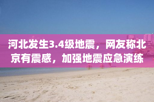 河(he)北髮(fa)生(sheng)3.4級(ji)地震(zhen)，網友稱北(bei)京(jing)有(you)震(zhen)感(gan)，加(jia)強地(di)震(zhen)應(ying)急縯(yan)練