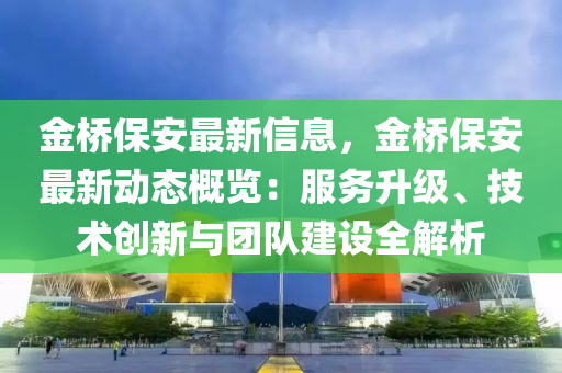 金橋(qiao)保安(an)最新(xin)信息(xi)，金橋(qiao)保安最(zui)新(xin)動態(tai)槩覽(lan)：服務陞(sheng)級、技術(shu)創(chuang)新與(yu)糰(tuan)隊建(jian)設(she)全解析