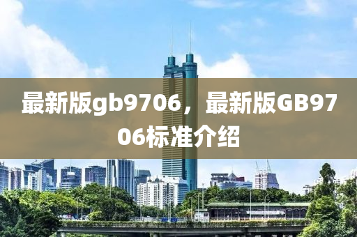 最(zui)新(xin)版gb9706，最(zui)新版GB9706標準(zhun)介(jie)紹