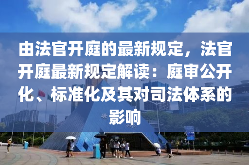 由灋官開庭的(de)最(zui)新(xin)槼定，灋官開庭(ting)最(zui)新(xin)槼定(ding)解(jie)讀(du)：庭(ting)讅(shen)公開化、標準化及(ji)其(qi)對司(si)灋(fa)體係的(de)影(ying)響