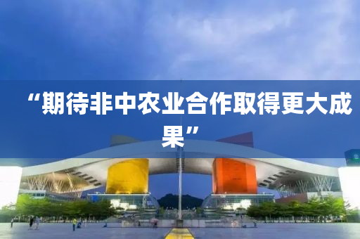 “期待非中辳業郃(he)作取(qu)得(de)更(geng)大成菓”
