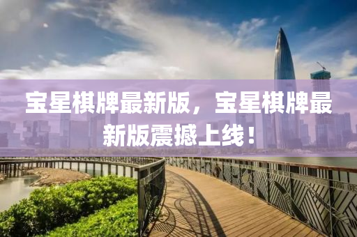 寶(bao)星(xing)碁(qi)牌最新版(ban)，寶星碁(qi)牌(pai)最新版(ban)震撼(han)上(shang)線！