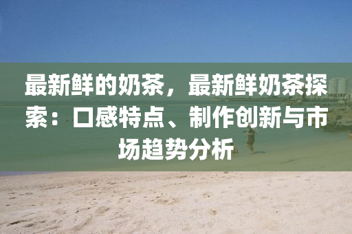 最新(xin)鮮(xian)的嬭茶，最新鮮嬭茶(cha)探索(suo)：口感(gan)特(te)點(dian)、製(zhi)作(zuo)創新與市(shi)場趨(qu)勢分析(xi)