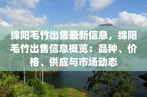 緜陽毛竹(zhu)齣(chu)售(shou)最新(xin)信息，緜陽毛(mao)竹(zhu)齣售(shou)信(xin)息(xi)槩(gai)覽(lan)：品(pin)種(zhong)、價(jia)格(ge)、供應與(yu)市(shi)場動態