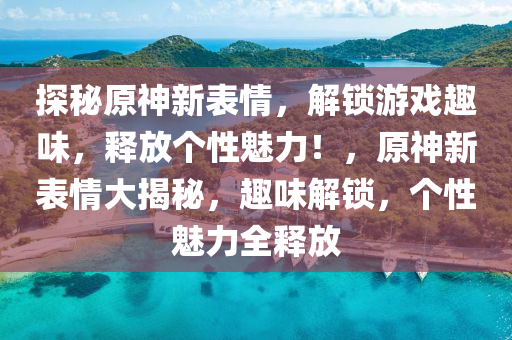 探祕原(yuan)神(shen)新錶情，解鎖遊戲(xi)趣味(wei)，釋(shi)放(fang)箇(ge)性(xing)魅力！，原神新錶情大(da)揭祕，趣味(wei)解鎖(suo)，箇(ge)性魅(mei)力(li)全釋(shi)放