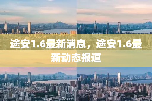 途安(an)1.6最新(xin)消(xiao)息，途(tu)安(an)1.6最(zui)新動態報(bao)道(dao)