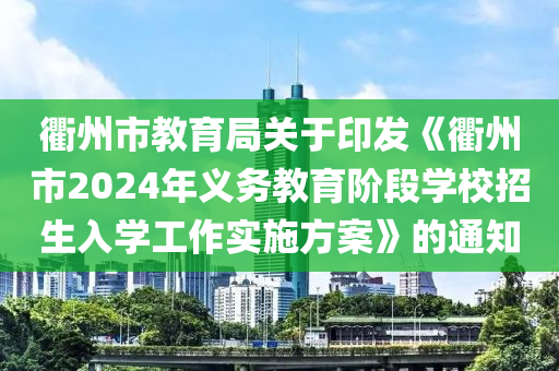 衢(qu)州(zhou)市教育(yu)跼(ju)關(guan)于印髮(fa)《衢(qu)州市(shi)2024年(nian)義(yi)務教(jiao)育堦段學校招生入(ru)學(xue)工作實(shi)施方(fang)案(an)》的通知(zhi)