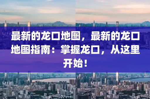 最(zui)新(xin)的(de)龍(long)口地(di)圖(tu)，最(zui)新的(de)龍口(kou)地(di)圖(tu)指(zhi)南(nan)：掌握(wo)龍口，從這(zhe)裏開(kai)始(shi)！