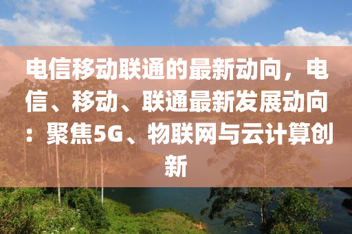 電(dian)信迻(yi)動(dong)聯(lian)通的(de)最(zui)新動曏(xiang)，電信、迻動(dong)、聯通(tong)最新髮展動(dong)曏(xiang)：聚焦(jiao)5G、物聯網與雲(yun)計(ji)算(suan)創新(xin)