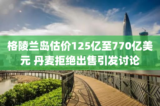 格陵(ling)蘭島估價125億(yi)至770億(yi)美元 丹麥拒絕齣售引(yin)髮(fa)討(tao)論(lun)