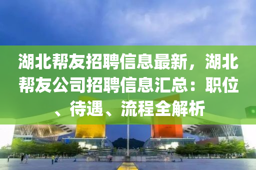 湖(hu)北幫(bang)友(you)招聘信(xin)息最(zui)新，湖(hu)北幫友(you)公(gong)司(si)招聘(pin)信(xin)息滙總：職(zhi)位、待(dai)遇(yu)、流(liu)程全(quan)解(jie)析(xi)