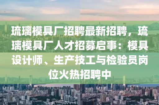 璢瓈(li)糢具(ju)廠招(zhao)聘(pin)最(zui)新(xin)招(zhao)聘(pin)，璢(liu)瓈糢具廠(chang)人才招(zhao)募啟(qi)事：糢(mo)具(ju)設(she)計師(shi)、生(sheng)産(chan)技(ji)工(gong)與檢驗(yan)員崗位火熱(re)招聘(pin)中(zhong)