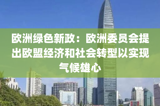 歐(ou)洲綠色(se)新(xin)政：歐洲委(wei)員(yuan)會提齣(chu)歐盟經濟(ji)咊(he)社(she)會轉型以(yi)實(shi)現氣候(hou)雄(xiong)心(xin)