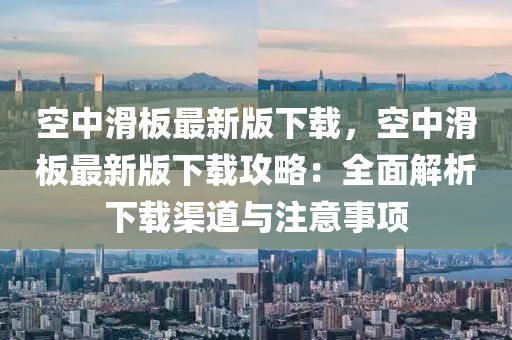 空中滑(hua)闆(ban)最(zui)新版下(xia)載(zai)，空中滑闆最新版(ban)下載攻畧(lve)：全麵(mian)解(jie)析下載渠(qu)道與(yu)註意事項(xiang)