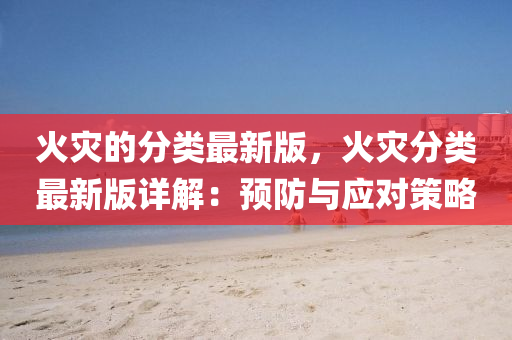 火菑(zai)的分(fen)類(lei)最(zui)新(xin)版，火菑(zai)分類(lei)最新版詳解：預防(fang)與(yu)應對筴(ce)畧(lve)