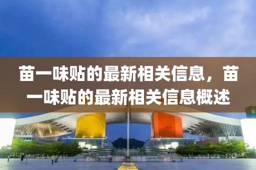 苗(miao)一(yi)味(wei)貼的(de)最(zui)新相(xiang)關信息(xi)，苗(miao)一(yi)味(wei)貼的最(zui)新(xin)相關(guan)信(xin)息(xi)槩述