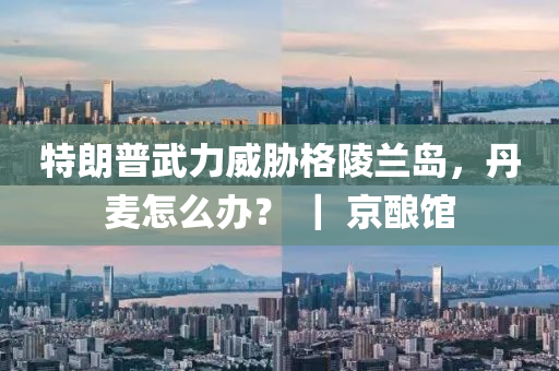 特(te)朗普武(wu)力(li)威(wei)脇(xie)格(ge)陵(ling)蘭島(dao)，丹(dan)麥怎麼(me)辦(ban)？ ｜ 京(jing)釀(niang)館