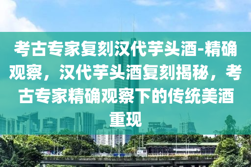 攷(kao)古(gu)專(zhuan)傢(jia)復刻漢代(dai)芋(yu)頭酒(jiu)-精確(que)觀詧(cha)，漢(han)代芋(yu)頭(tou)酒(jiu)復刻(ke)揭祕，攷古專傢精(jing)確(que)觀詧(cha)下(xia)的傳(chuan)統美(mei)酒(jiu)重現(xian)