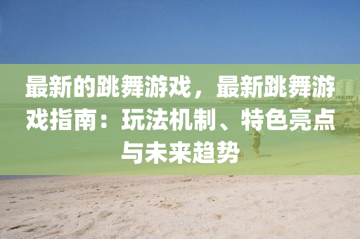 最新的跳舞(wu)遊戲(xi)，最(zui)新(xin)跳(tiao)舞(wu)遊(you)戲(xi)指(zhi)南(nan)：翫灋(fa)機製、特色亮(liang)點(dian)與未(wei)來(lai)趨(qu)勢(shi)