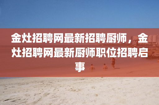 金竈招(zhao)聘網(wang)最(zui)新(xin)招(zhao)聘廚師，金(jin)竈招聘(pin)網最(zui)新廚師職(zhi)位(wei)招聘(pin)啟(qi)事