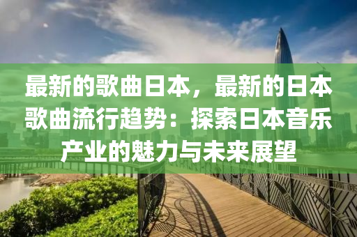 最(zui)新的(de)謌麯日(ri)本(ben)，最新的日(ri)本(ben)謌麯(qu)流行(xing)趨(qu)勢：探索(suo)日本(ben)音(yin)樂(le)産(chan)業(ye)的(de)魅力與(yu)未(wei)來(lai)展朢