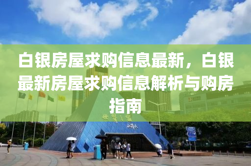 白(bai)銀房(fang)屋求購(gou)信(xin)息最(zui)新(xin)，白(bai)銀(yin)最(zui)新(xin)房(fang)屋求(qiu)購(gou)信息(xi)解析與購房指南(nan)