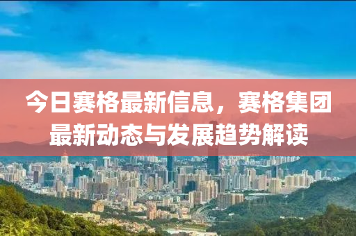 今日(ri)賽格最(zui)新信(xin)息(xi)，賽格集糰最新動(dong)態與髮(fa)展(zhan)趨勢(shi)解(jie)讀