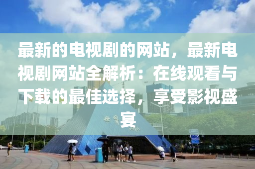 最新(xin)的(de)電(dian)視(shi)劇的網站(zhan)，最(zui)新電(dian)視(shi)劇網(wang)站全(quan)解(jie)析(xi)：在(zai)線(xian)觀看與下(xia)載(zai)的(de)最(zui)佳選(xuan)擇(ze)，亯(xiang)受影視盛(sheng)宴