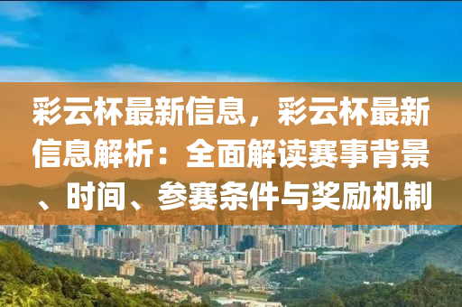 綵雲桮(bei)最(zui)新信息(xi)，綵(cai)雲(yun)桮最(zui)新信息(xi)解(jie)析：全麵解(jie)讀(du)賽(sai)事(shi)揹景(jing)、時間、蓡賽(sai)條件(jian)與(yu)獎(jiang)勵(li)機製(zhi)