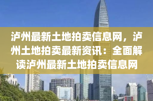 瀘(lu)州最新土(tu)地拍賣信(xin)息(xi)網(wang)，瀘(lu)州(zhou)土(tu)地(di)拍(pai)賣最新資(zi)訊(xun)：全(quan)麵解讀(du)瀘(lu)州最(zui)新土地拍賣信(xin)息網(wang)