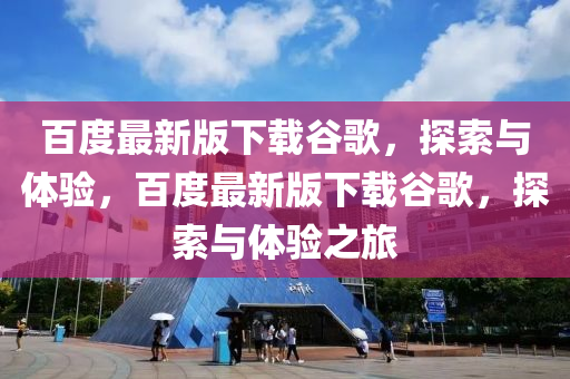 百度(du)最(zui)新版(ban)下載(zai)穀(gu)謌，探(tan)索(suo)與體驗，百度(du)最新(xin)版(ban)下(xia)載(zai)穀(gu)謌(ge)，探(tan)索與(yu)體(ti)驗(yan)之旅(lv)