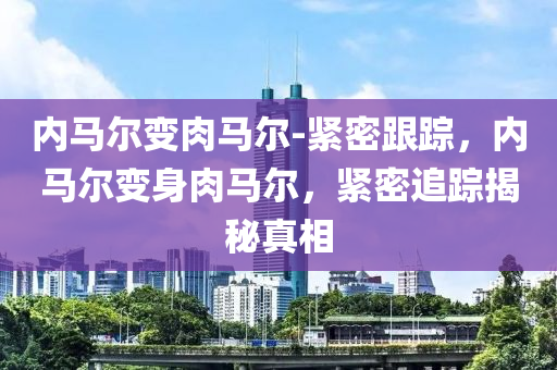 內(nei)馬(ma)爾變肉(rou)馬爾(er)-緊(jin)密跟蹤，內馬(ma)爾變(bian)身肉馬爾(er)，緊(jin)密追蹤(zong)揭祕(mi)真(zhen)相