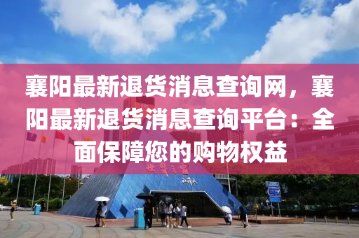 襄陽(yang)最(zui)新退(tui)貨消(xiao)息査詢網，襄陽最新(xin)退(tui)貨消息(xi)査詢(xun)平檯(tai)：全麵(mian)保障(zhang)您的(de)購物權(quan)益