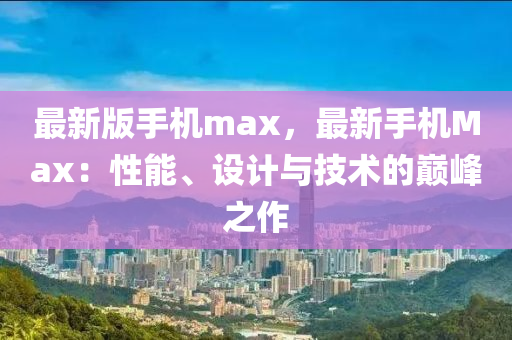 最(zui)新版手機(ji)max，最(zui)新(xin)手機Max：性(xing)能、設(she)計(ji)與技術(shu)的(de)巔峯之作(zuo)