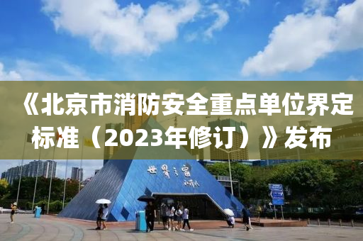 《北京市消(xiao)防(fang)安(an)全(quan)重(zhong)點單位界(jie)定(ding)標準（2023年脩訂）》髮(fa)佈