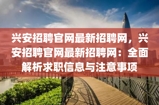 興(xing)安招(zhao)聘官(guan)網最新(xin)招(zhao)聘網，興(xing)安招聘(pin)官網(wang)最新(xin)招(zhao)聘網(wang)：全(quan)麵(mian)解析(xi)求職(zhi)信(xin)息與註(zhu)意事項(xiang)
